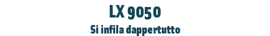 LX 9050
Si infila dappertutto