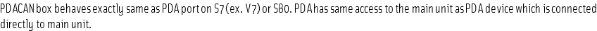 PDACAN box behaves exactly same as PDA port on S7 (ex. V7) or S80. PDA has same access to the main unit as PDA device which is connected directly to main unit.