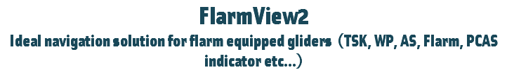 FlarmView2
Ideal navigation solution for flarm equipped gliders (TSK, WP, AS, Flarm, PCAS indicator etc...)