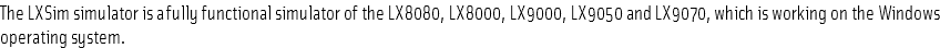 The LXSim simulator is a fully functional simulator of the LX8080, LX8000, LX9000, LX9050 and LX9070, which is working on the Windows operating system.